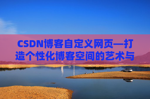 CSDN博客自定义网页—打造个性化博客空间的艺术与技巧
